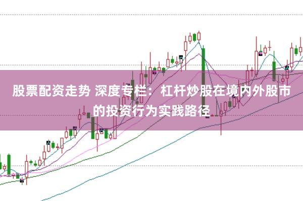 股票配资走势 深度专栏:杠杆炒股在境内外股市的投资行为实践路径