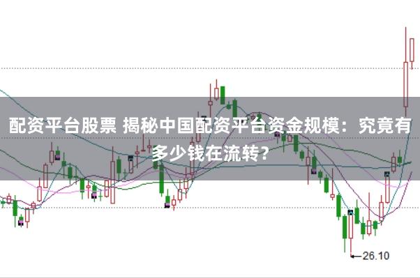 配资平台股票 揭秘中国配资平台资金规模：究竟有多少钱在流转？