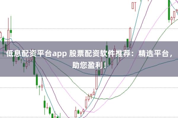 低息配资平台app 股票配资软件推荐:精选平台,助您盈利!
