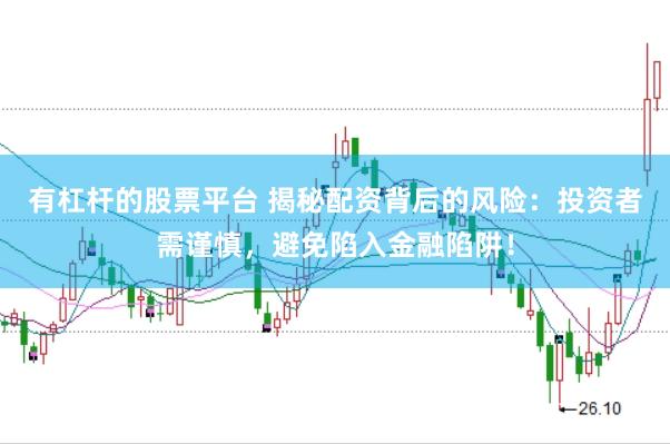 有杠杆的股票平台 揭秘配资背后的风险:投资者需谨慎,避免陷入金融陷阱!