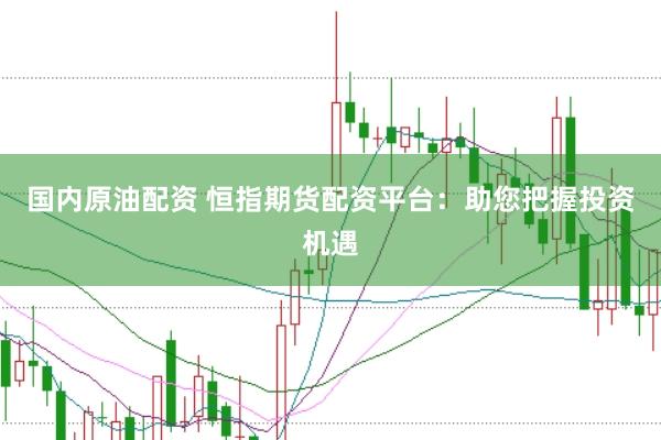 国内原油配资 恒指期货配资平台:助您把握投资机遇