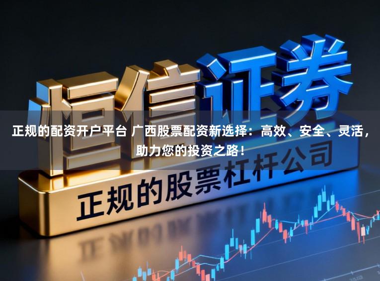 正规的配资开户平台 广西股票配资新选择:高效、安全、灵活,助力您的投资之路!