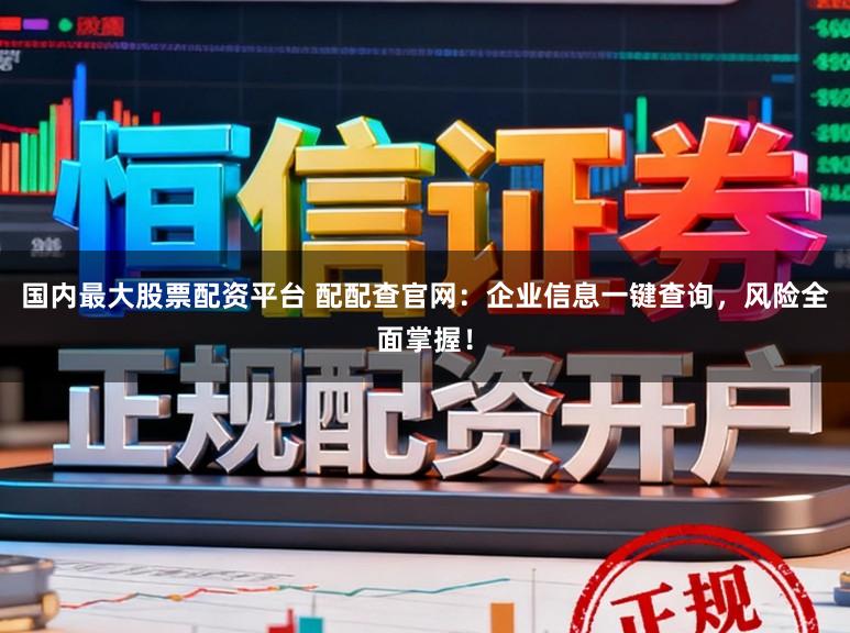 国内最大股票配资平台 配配查官网:企业信息一键查询,风险全面掌握!