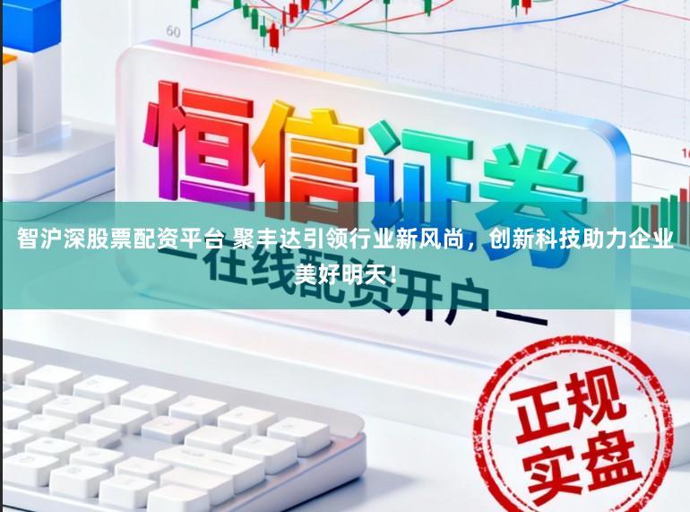 智沪深股票配资平台 聚丰达引领行业新风尚,创新科技助力企业美好明天!