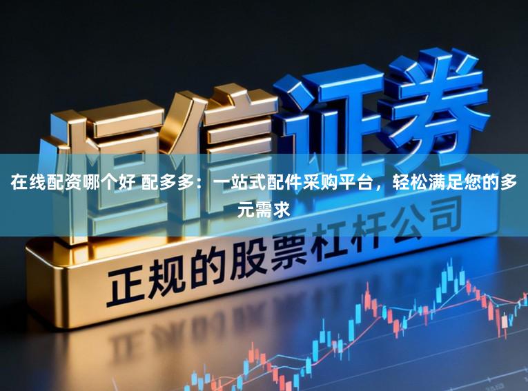 在线配资哪个好 配多多:一站式配件采购平台,轻松满足您的多元需求