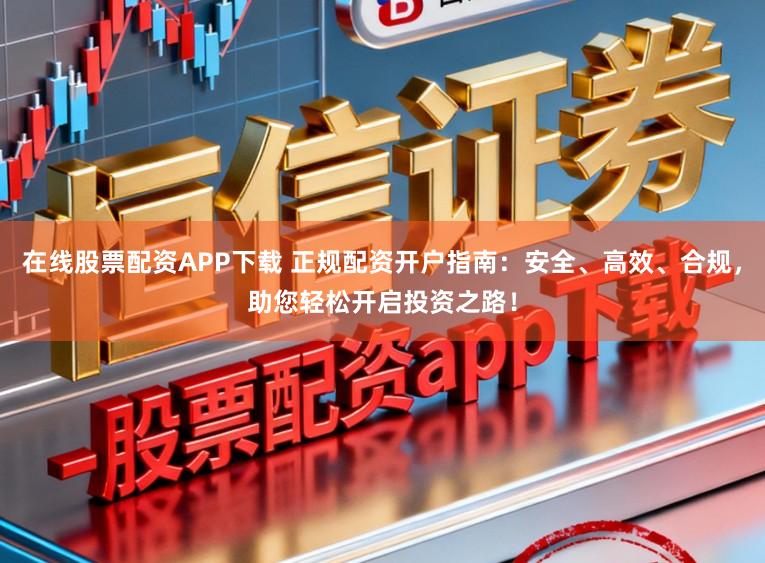 在线股票配资APP下载 正规配资开户指南：安全、高效、合规，助您轻松开启投资之路！