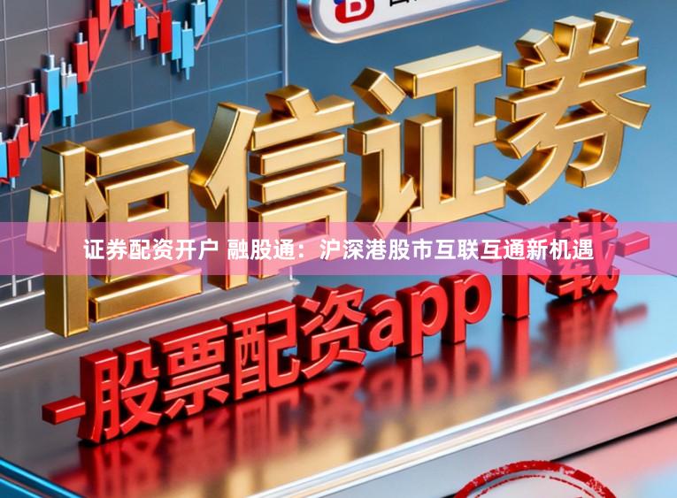 证券配资开户 融股通：沪深港股市互联互通新机遇