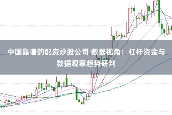 中国靠谱的配资炒股公司 数据视角：杠杆资金与数据观察趋势研判