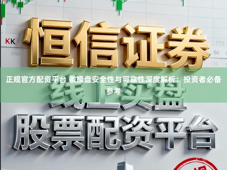 正规官方配资平台 徽操盘安全性与可靠性深度解析：投资者必备参考