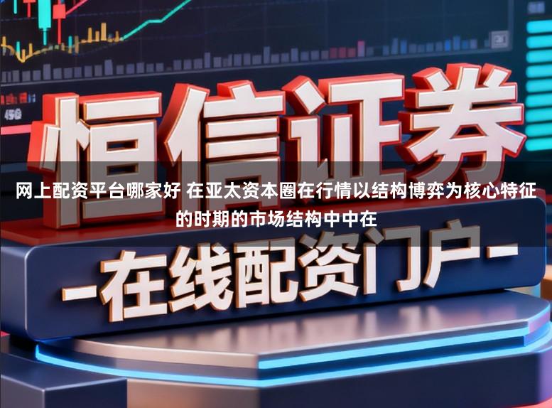 网上配资平台哪家好 在亚太资本圈在行情以结构博弈为核心特征的时期的市场结构中中在