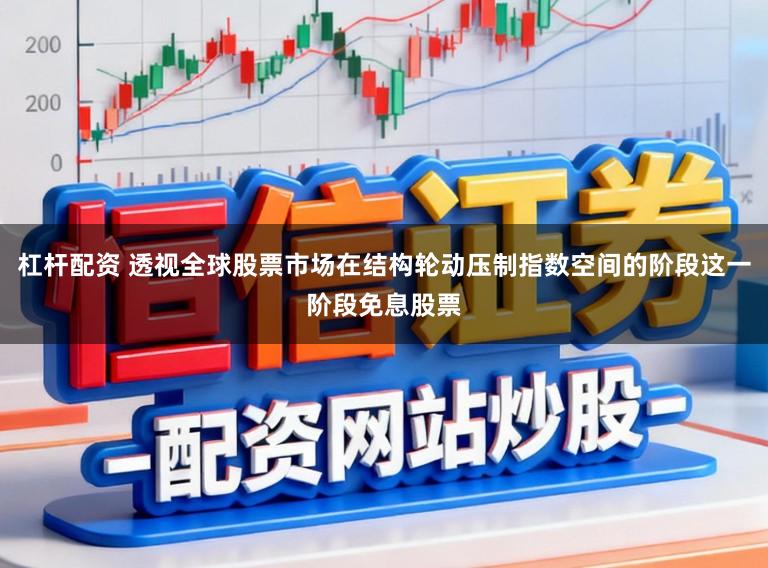 杠杆配资 透视全球股票市场在结构轮动压制指数空间的阶段这一阶段免息股票