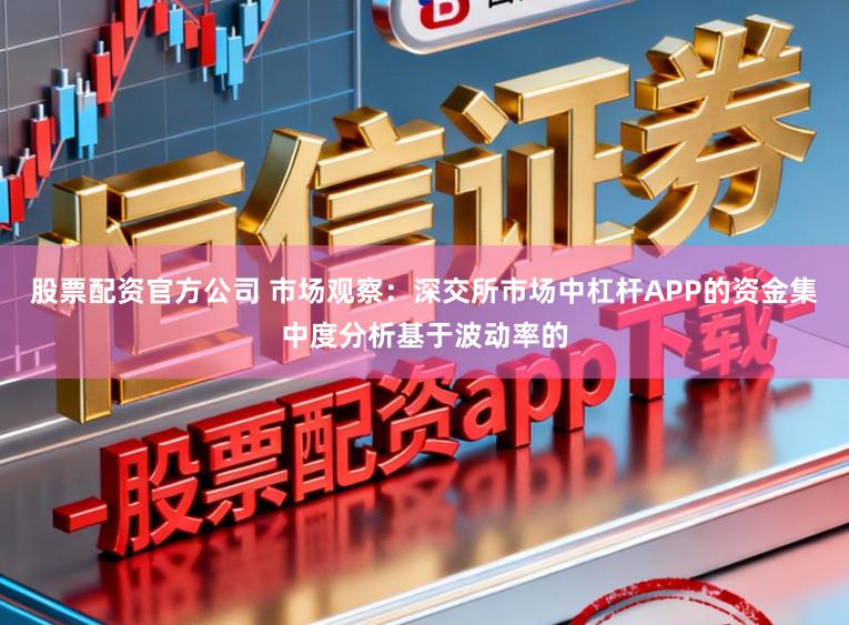 股票配资官方公司 市场观察:深交所市场中杠杆APP的资金集中度分析基于波动率的