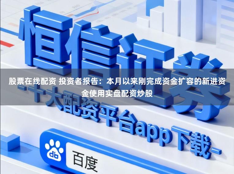 股票在线配资 投资者报告:本月以来刚完成资金扩容的新进资金使用实盘配资炒股