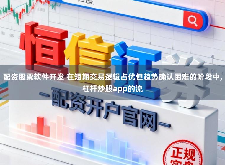 配资股票软件开发 在短期交易逻辑占优但趋势确认困难的阶段中，杠杆炒股app的流