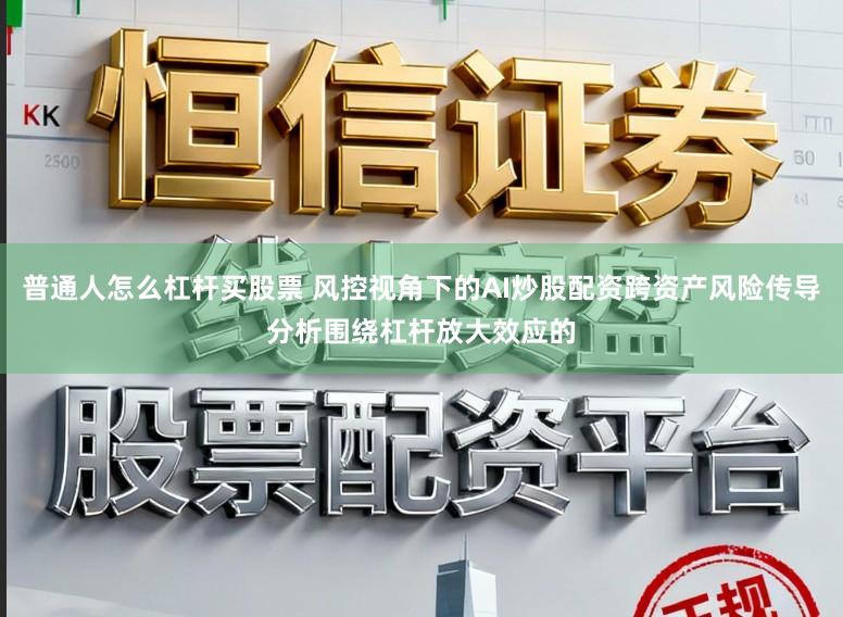 普通人怎么杠杆买股票 风控视角下的AI炒股配资跨资产风险传导分析围绕杠杆放大效应的