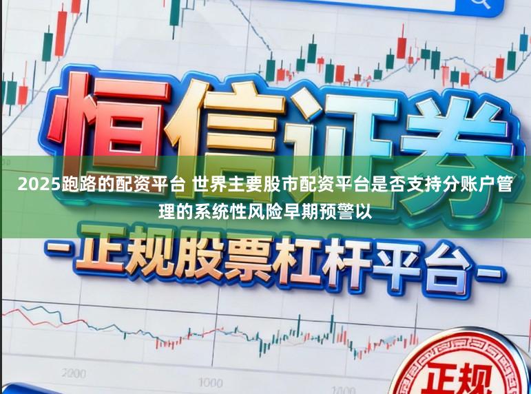 2025跑路的配资平台 世界主要股市配资平台是否支持分账户管理的系统性风险早期预警以