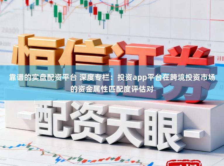靠谱的实盘配资平台 深度专栏：投资app平台在跨境投资市场的资金属性匹配度评估对