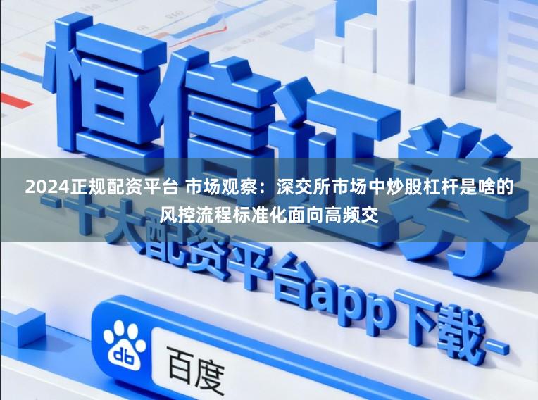 2024正规配资平台 市场观察：深交所市场中炒股杠杆是啥的风控流程标准化面向高频交
