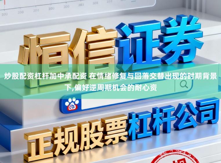 炒股配资杠杆加中承配资 在情绪修复与回落交替出现的时期背景下,偏好逆周期机会的耐心资