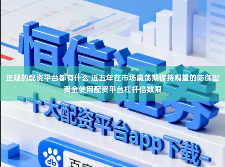 正规的配资平台都有什么 近五年在市场震荡期保持观望的防御型资金使用配资平台杠杆倍数限