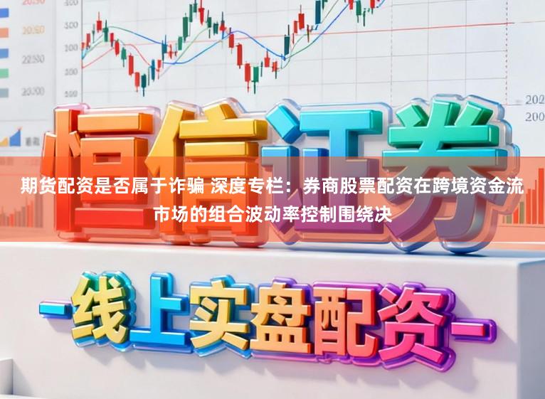 期货配资是否属于诈骗 深度专栏：券商股票配资在跨境资金流市场的组合波动率控制围绕决