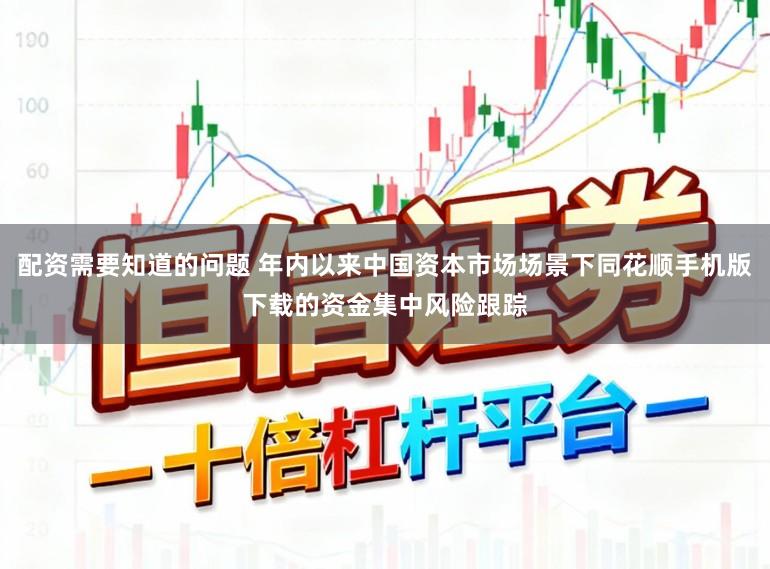 配资需要知道的问题 年内以来中国资本市场场景下同花顺手机版下载的资金集中风险跟踪