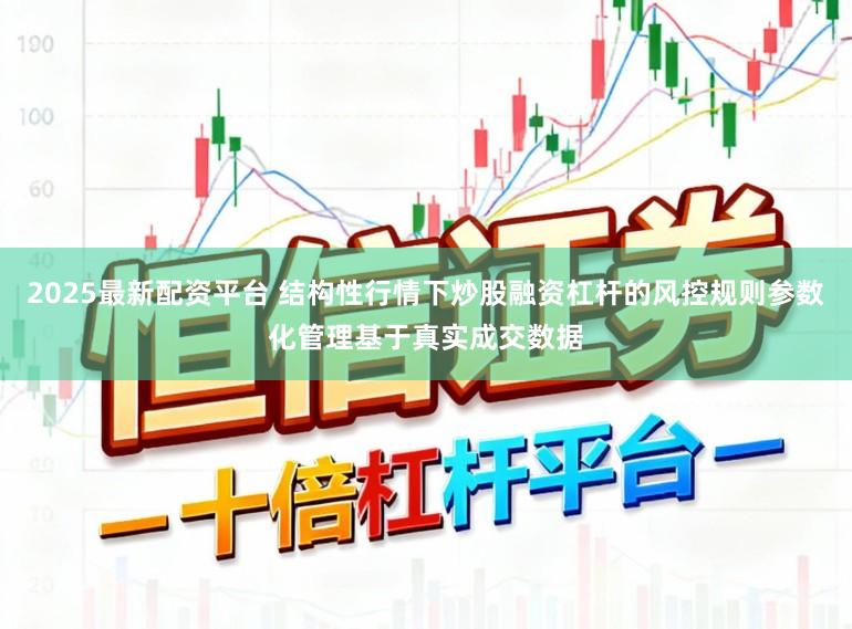 2025最新配资平台 结构性行情下炒股融资杠杆的风控规则参数化管理基于真实成交数据
