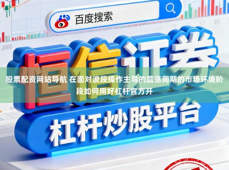 股票配资网站导航 在面对波段操作主导的震荡周期的市场环境阶段如何用好杠杆官方开