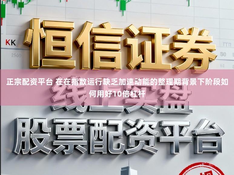 正宗配资平台 在在指数运行缺乏加速动能的整理期背景下阶段如何用好10倍杠杆