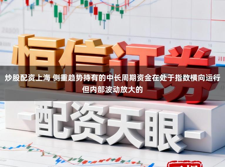炒股配资上海 侧重趋势持有的中长周期资金在处于指数横向运行但内部波动放大的