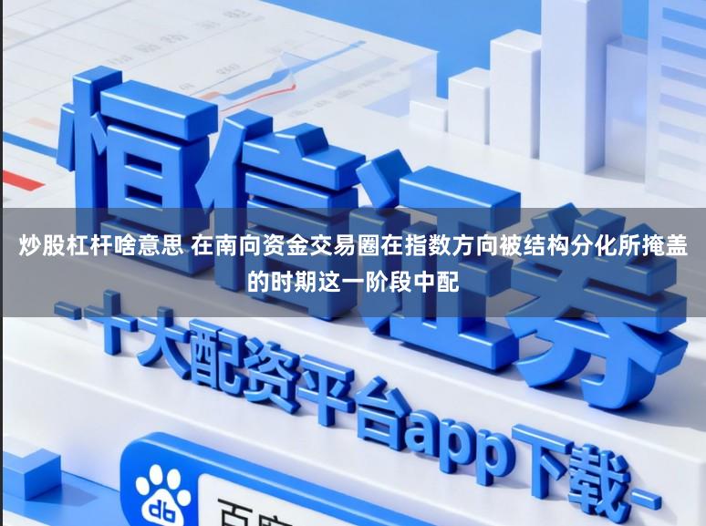炒股杠杆啥意思 在南向资金交易圈在指数方向被结构分化所掩盖的时期这一阶段中配
