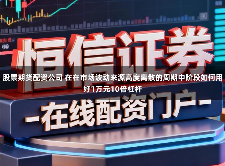 股票期货配资公司 在在市场波动来源高度离散的周期中阶段如何用好1万元10倍杠杆