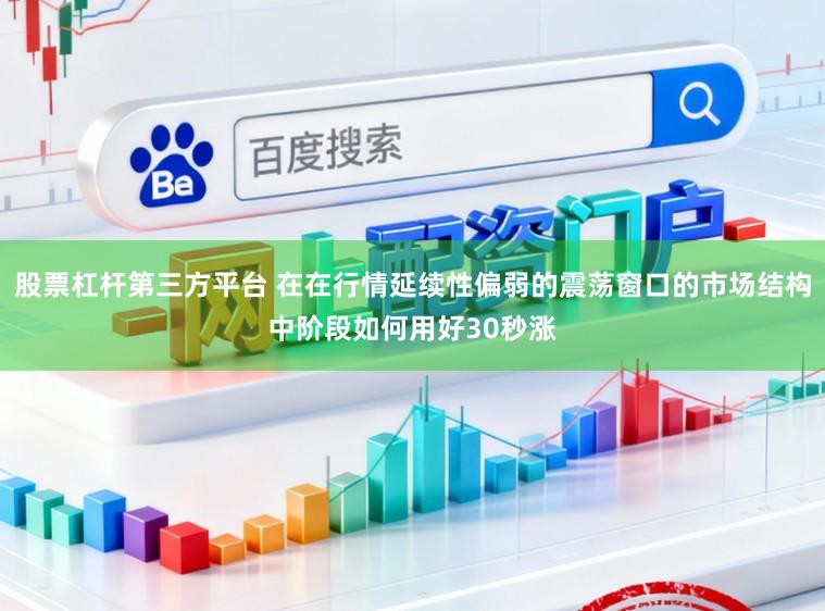 股票杠杆第三方平台 在在行情延续性偏弱的震荡窗口的市场结构中阶段如何用好30秒涨