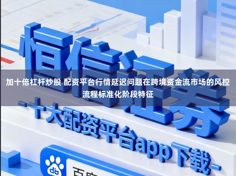 加十倍杠杆炒股 配资平台行情延迟问题在跨境资金流市场的风控流程标准化阶段特征