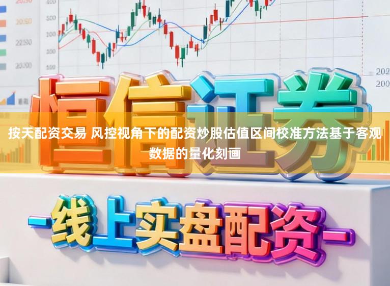 按天配资交易 风控视角下的配资炒股估值区间校准方法基于客观数据的量化刻画