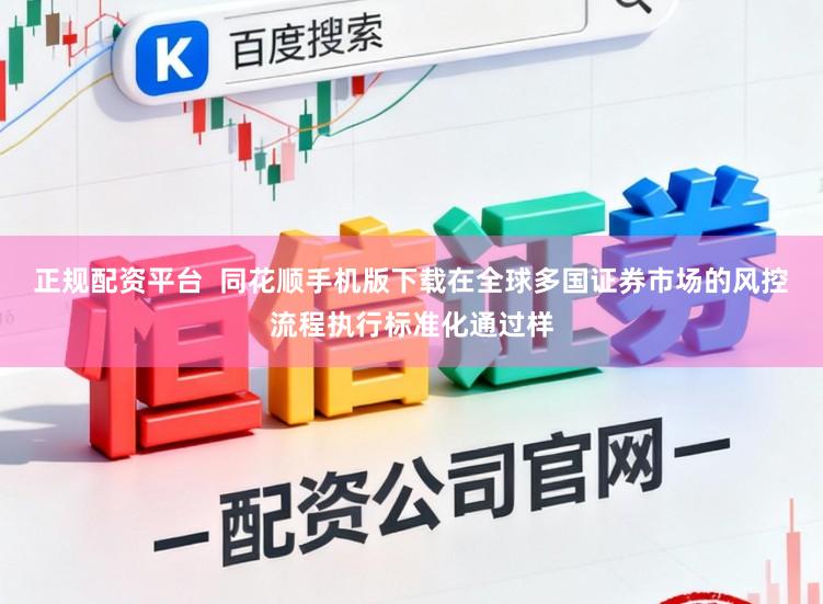 正规配资平台 同花顺手机版下载在全球多国证券市场的风控流程执行标准化通过样