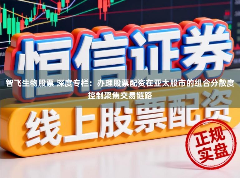 智飞生物股票 深度专栏：办理股票配资在亚太股市的组合分散度控制聚焦交易链路