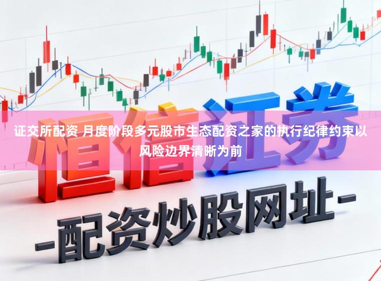 证交所配资 月度阶段多元股市生态配资之家的执行纪律约束以风险边界清晰为前