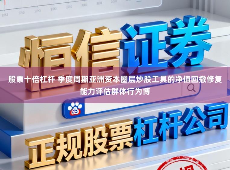 股票十倍杠杆 季度周期亚洲资本圈层炒股工具的净值回撤修复能力评估群体行为博
