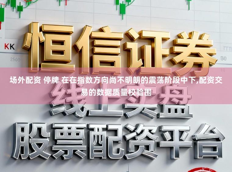 场外配资 停牌 在在指数方向尚不明朗的震荡阶段中下，配资交易的数据质量校验围
