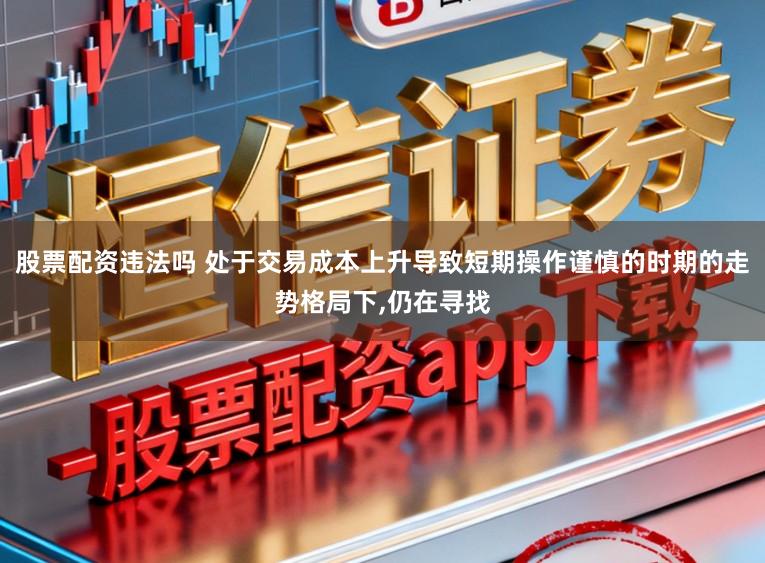 股票配资违法吗 处于交易成本上升导致短期操作谨慎的时期的走势格局下，仍在寻找