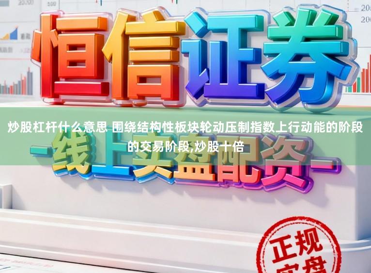 炒股杠杆什么意思 围绕结构性板块轮动压制指数上行动能的阶段的交易阶段，炒股十倍
