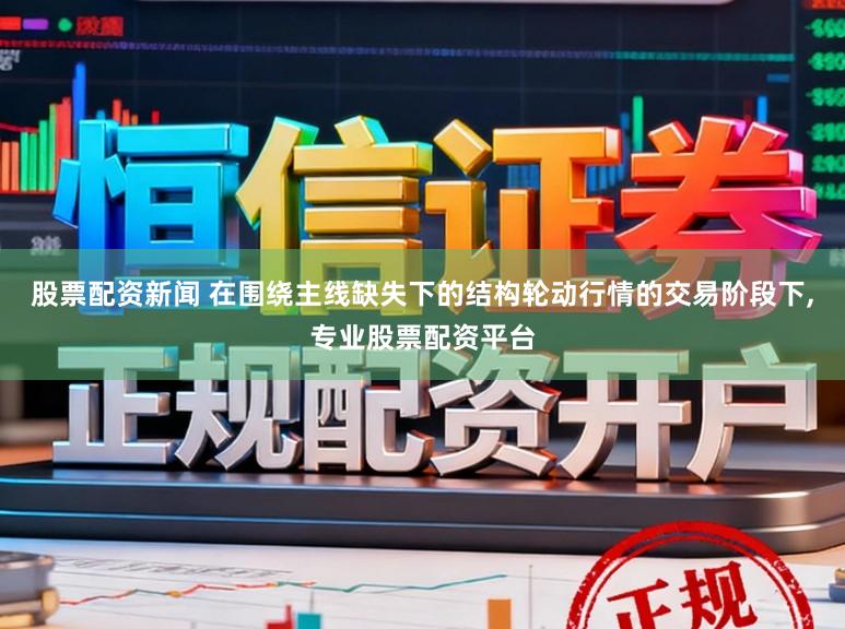 股票配资新闻 在围绕主线缺失下的结构轮动行情的交易阶段下，专业股票配资平台
