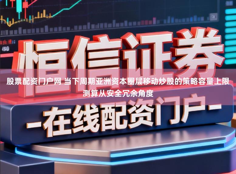 股票配资门户网 当下周期亚洲资本圈层移动炒股的策略容量上限测算从安全冗余角度