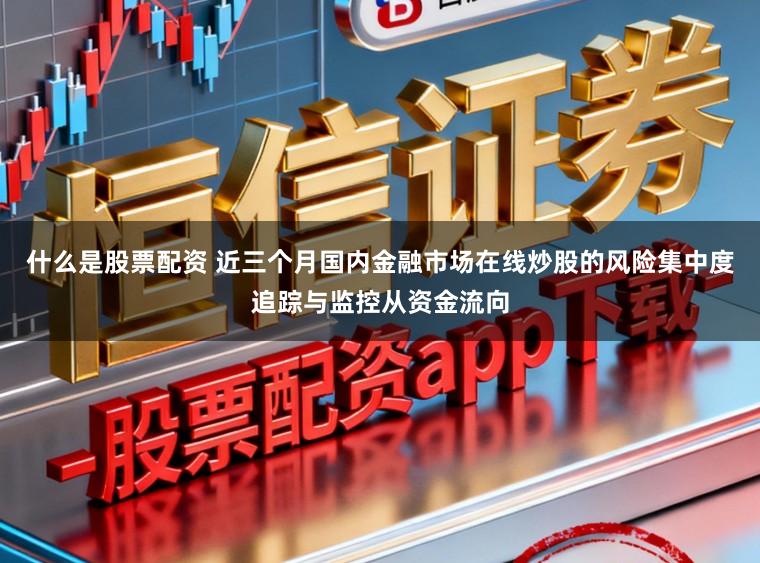什么是股票配资 近三个月国内金融市场在线炒股的风险集中度追踪与监控从资金流向