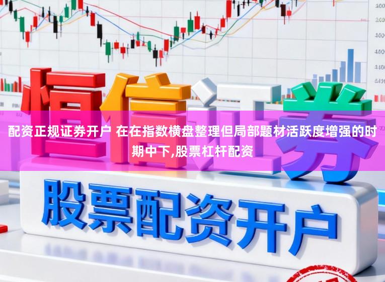 配资正规证券开户 在在指数横盘整理但局部题材活跃度增强的时期中下，股票杠杆配资