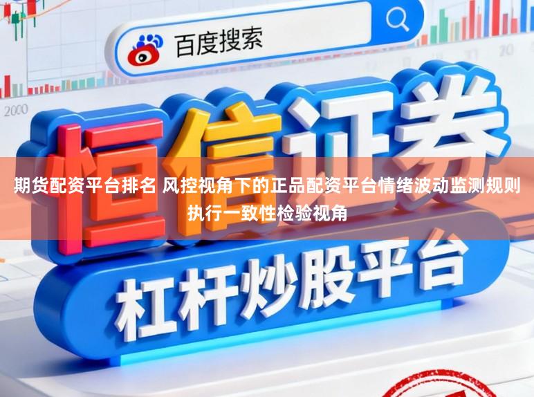 期货配资平台排名 风控视角下的正品配资平台情绪波动监测规则执行一致性检验视角