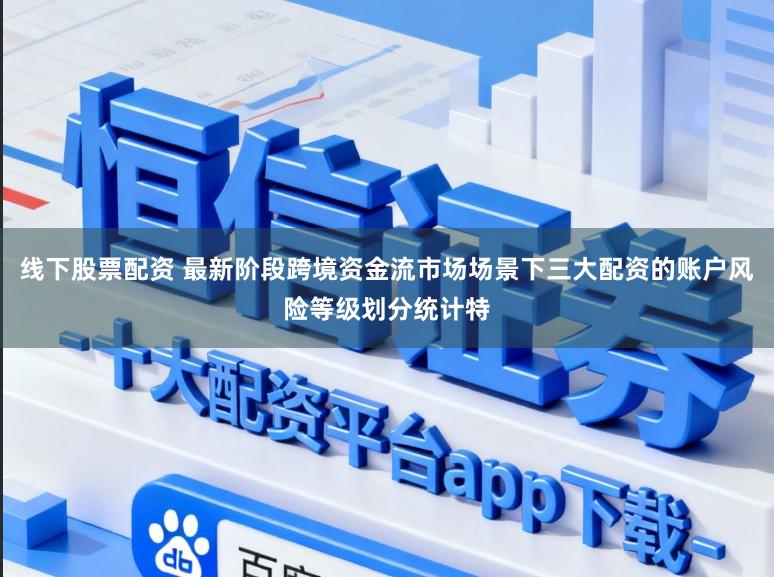 线下股票配资 最新阶段跨境资金流市场场景下三大配资的账户风险等级划分统计特
