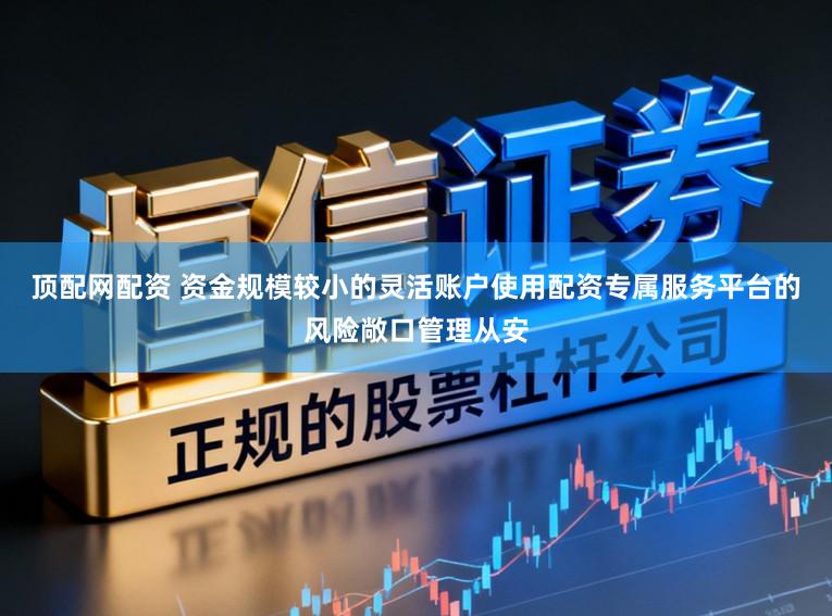 顶配网配资 资金规模较小的灵活账户使用配资专属服务平台的风险敞口管理从安