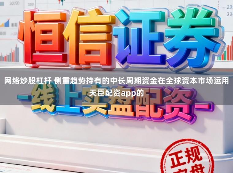 网络炒股杠杆 侧重趋势持有的中长周期资金在全球资本市场运用天臣配资app的